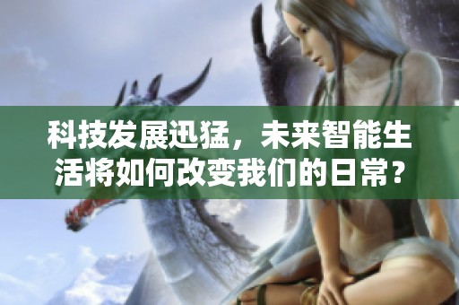 科技发展迅猛，未来智能生活将如何改变我们的日常？