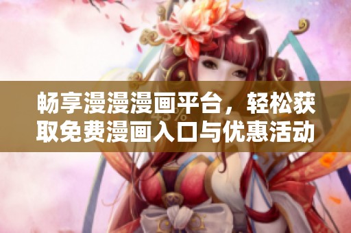 畅享漫漫漫画平台，轻松获取免费漫画入口与优惠活动