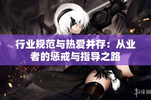 行业规范与热爱并存：从业者的惩戒与指导之路