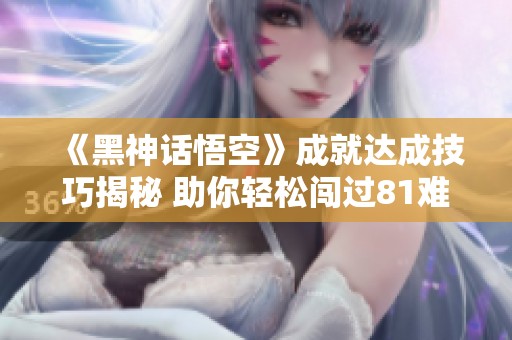 《黑神话悟空》成就达成技巧揭秘 助你轻松闯过81难关