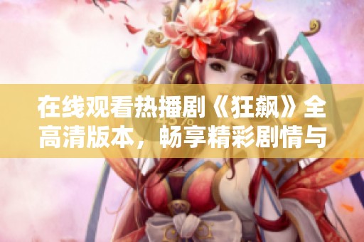 在线观看热播剧《狂飙》全高清版本，畅享精彩剧情与演员表演