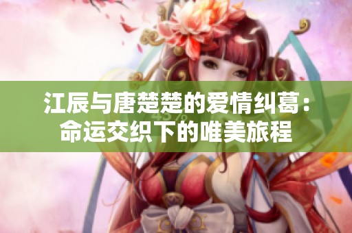 江辰与唐楚楚的爱情纠葛：命运交织下的唯美旅程