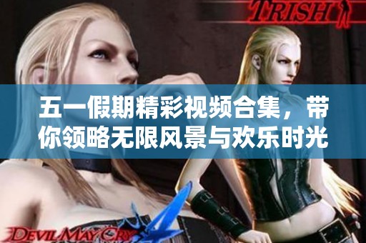 五一假期精彩视频合集，带你领略无限风景与欢乐时光