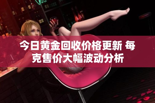 今日黄金回收价格更新 每克售价大幅波动分析