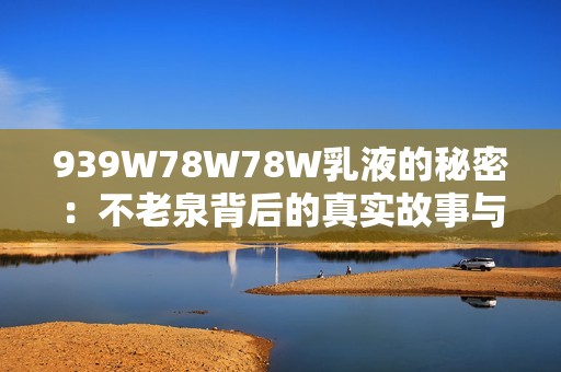 939W78W78W乳液的秘密：不老泉背后的真实故事与游戏攻略