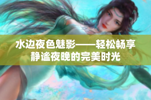 水边夜色魅影——轻松畅享静谧夜晚的完美时光