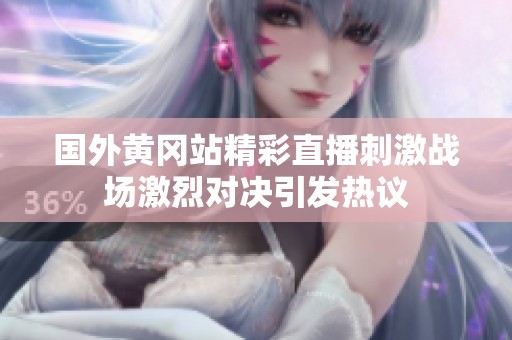 国外黄冈站精彩直播刺激战场激烈对决引发热议