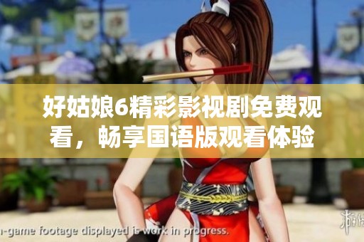好姑娘6精彩影视剧免费观看，畅享国语版观看体验