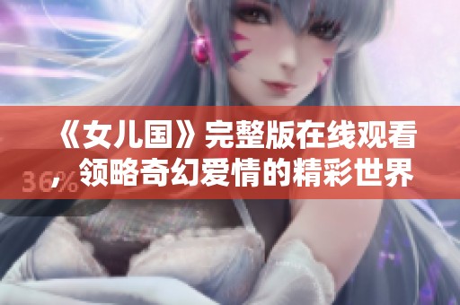 《女儿国》完整版在线观看，领略奇幻爱情的精彩世界