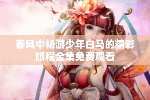 春风中畅游少年白马的精彩旅程全集免费观看