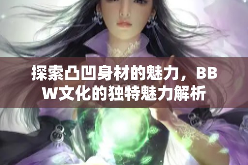 探索凸凹身材的魅力，BBW文化的独特魅力解析