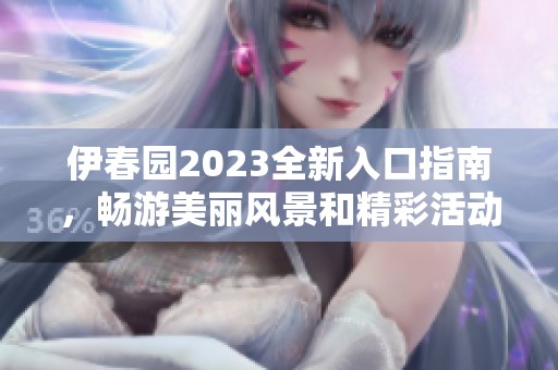 伊春园2023全新入口指南，畅游美丽风景和精彩活动