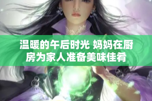 温暖的午后时光 妈妈在厨房为家人准备美味佳肴