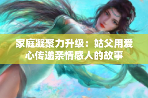 家庭凝聚力升级：姑父用爱心传递亲情感人的故事