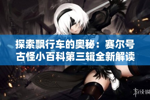 探索飘行车的奥秘：赛尔号古怪小百科第三辑全新解读