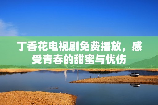 丁香花电视剧免费播放，感受青春的甜蜜与忧伤