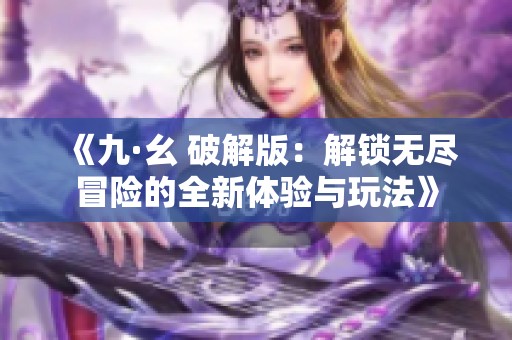 《九·幺 破解版：解锁无尽冒险的全新体验与玩法》