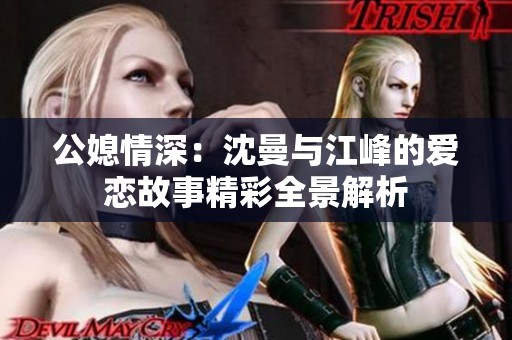 公媳情深：沈曼与江峰的爱恋故事精彩全景解析