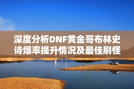 深度分析DNF黄金哥布林史诗爆率提升情况及最佳刷怪角色推荐
