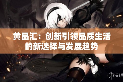 黄品汇：创新引领品质生活的新选择与发展趋势