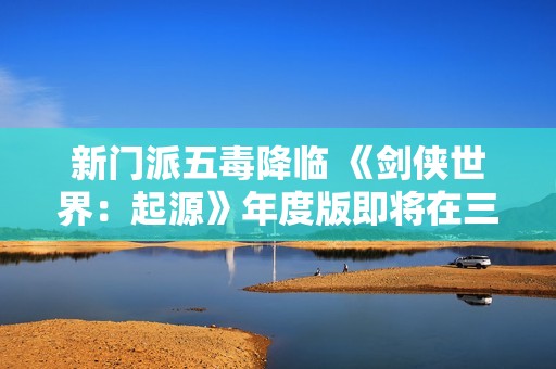 新门派五毒降临 《剑侠世界：起源》年度版即将在三月六日公测