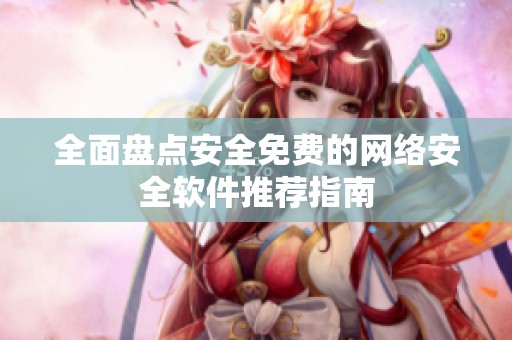 全面盘点安全免费的网络安全软件推荐指南