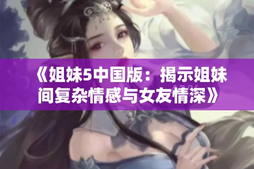 《姐妹5中国版：揭示姐妹间复杂情感与女友情深》