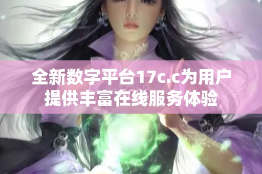 全新数字平台17c.c为用户提供丰富在线服务体验