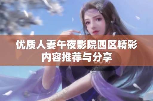 优质人妻午夜影院四区精彩内容推荐与分享