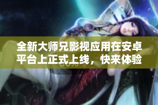 全新大师兄影视应用在安卓平台上正式上线，快来体验吧！