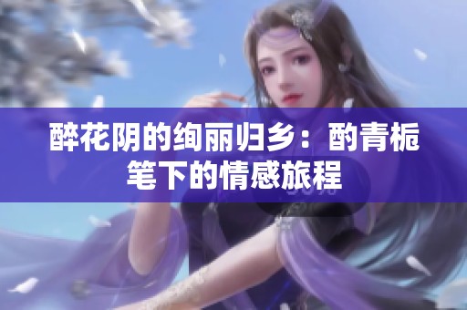 醉花阴的绚丽归乡：酌青栀笔下的情感旅程