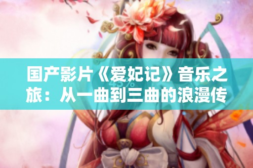 国产影片《爱妃记》音乐之旅：从一曲到三曲的浪漫传奇