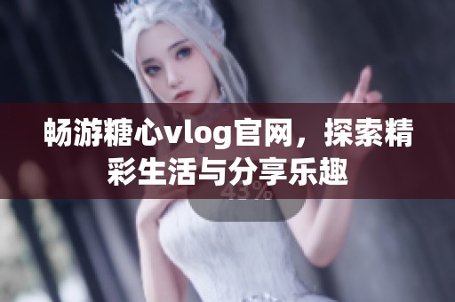 畅游糖心vlog官网，探索精彩生活与分享乐趣