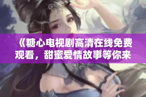 《糖心电视剧高清在线免费观看，甜蜜爱情故事等你来看》