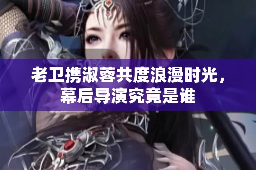老卫携淑蓉共度浪漫时光，幕后导演究竟是谁