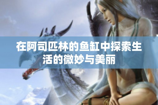 在阿司匹林的鱼缸中探索生活的微妙与美丽