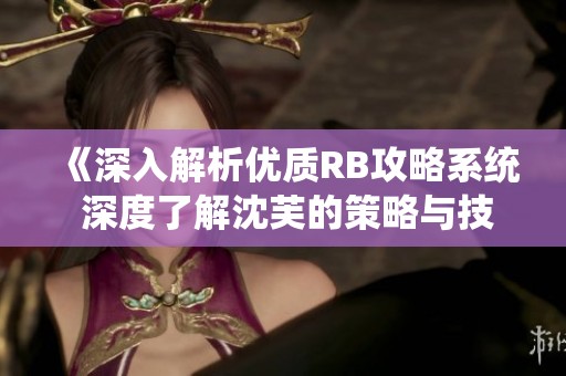 《深入解析优质RB攻略系统 深度了解沈芙的策略与技巧》