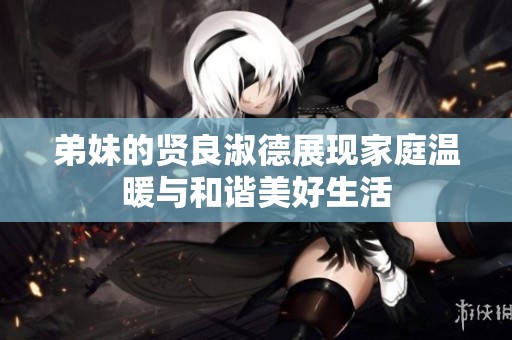 弟妹的贤良淑德展现家庭温暖与和谐美好生活