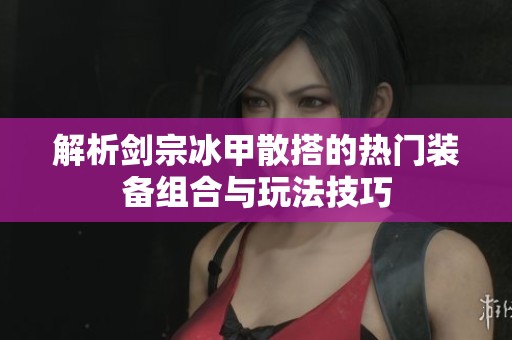 解析剑宗冰甲散搭的热门装备组合与玩法技巧