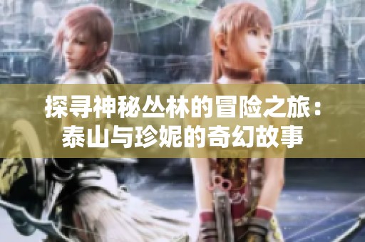 探寻神秘丛林的冒险之旅：泰山与珍妮的奇幻故事