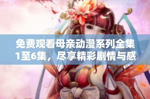 免费观看母亲动漫系列全集1至6集，尽享精彩剧情与感人故事