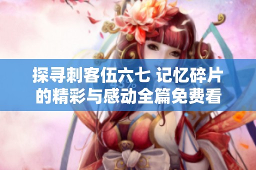 探寻刺客伍六七 记忆碎片的精彩与感动全篇免费看