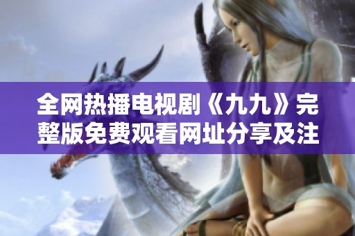 全网热播电视剧《九九》完整版免费观看网址分享及注意事项