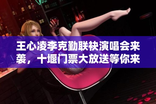 王心凌李克勤联袂演唱会来袭，十堰门票大放送等你来拿