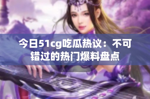 今日51cg吃瓜热议：不可错过的热门爆料盘点
