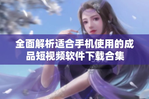 全面解析适合手机使用的成品短视频软件下载合集