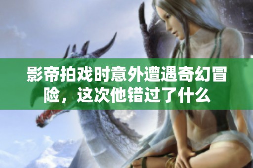 影帝拍戏时意外遭遇奇幻冒险，这次他错过了什么