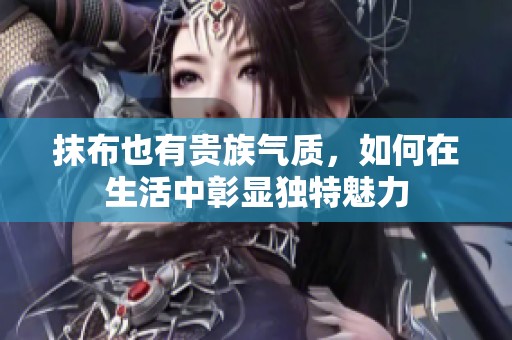 抹布也有贵族气质，如何在生活中彰显独特魅力
