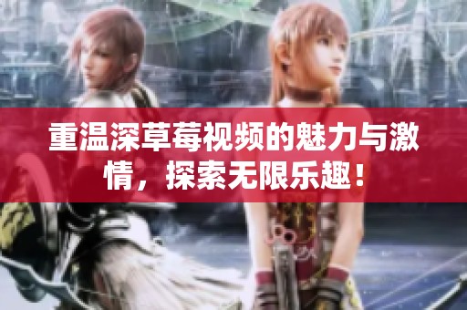 重温深草莓视频的魅力与激情，探索无限乐趣！
