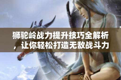 狮驼岭战力提升技巧全解析，让你轻松打造无敌战斗力